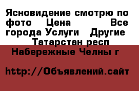 Ясновидение смотрю по фото  › Цена ­ 2 000 - Все города Услуги » Другие   . Татарстан респ.,Набережные Челны г.